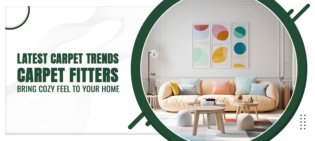Latest Carpet Trends: Carpet Fitters bring Cozy Feel to Your Home